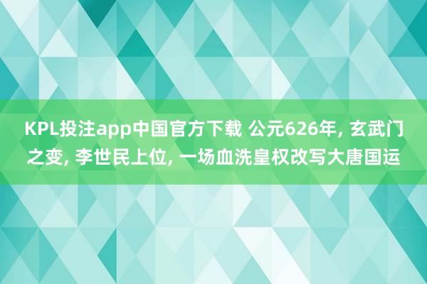 KPL投注app中国官方下载 公元626年, 玄武门之变, 李世民上位, 一场血洗皇权改写大唐国运