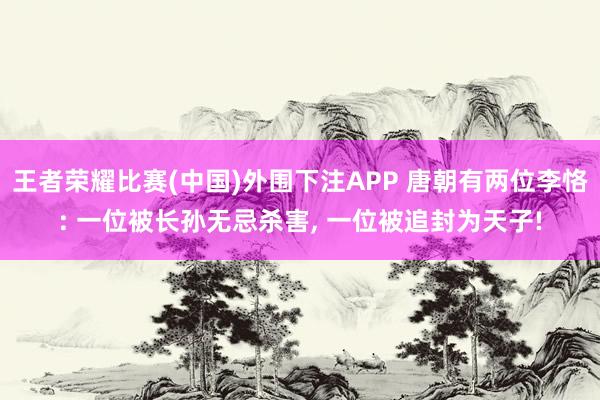 王者荣耀比赛(中国)外围下注APP 唐朝有两位李恪: 一位被长孙无忌杀害, 一位被追封为天子!