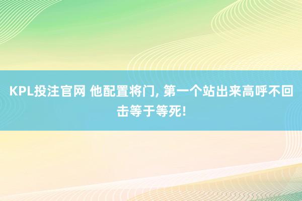 KPL投注官网 他配置将门, 第一个站出来高呼不回击等于等死!