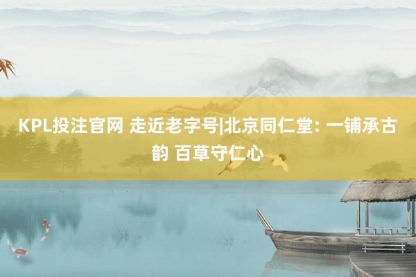 KPL投注官网 走近老字号|北京同仁堂: 一铺承古韵 百草守仁心