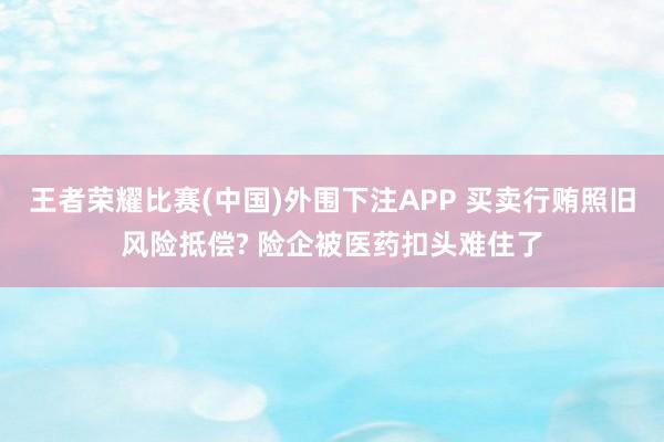 王者荣耀比赛(中国)外围下注APP 买卖行贿照旧风险抵偿? 险企被医药扣头难住了