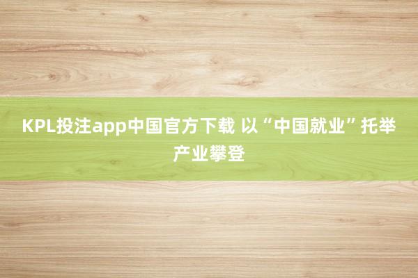 KPL投注app中国官方下载 以“中国就业”托举产业攀登