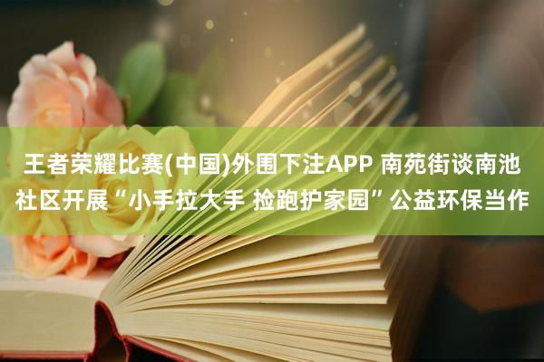 王者荣耀比赛(中国)外围下注APP 南苑街谈南池社区开展“小手拉大手 捡跑护家园”公益环保当作