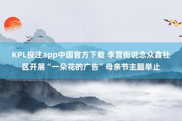 KPL投注app中国官方下载 李营街说念众鑫社区开展“一朵花的广告”母亲节主题举止