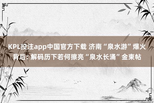 KPL投注app中国官方下载 济南“泉水游”爆火背后: 解码历下若何擦亮“泉水长涌”金柬帖