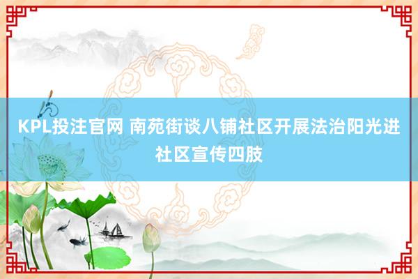 KPL投注官网 南苑街谈八铺社区开展法治阳光进社区宣传四肢