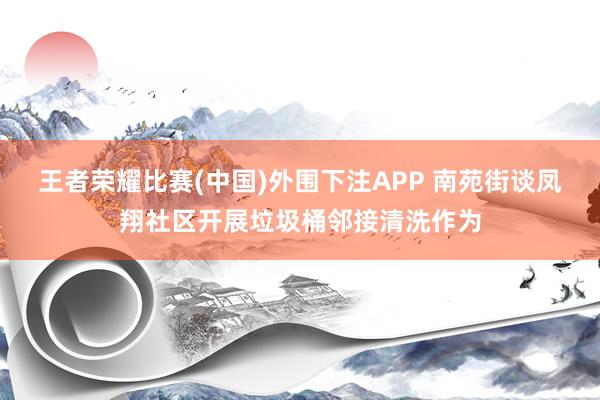 王者荣耀比赛(中国)外围下注APP 南苑街谈凤翔社区开展垃圾桶邻接清洗作为
