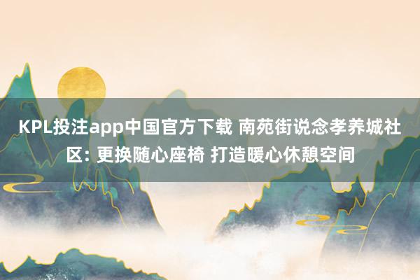 KPL投注app中国官方下载 南苑街说念孝养城社区: 更换随心座椅 打造暖心休憩空间
