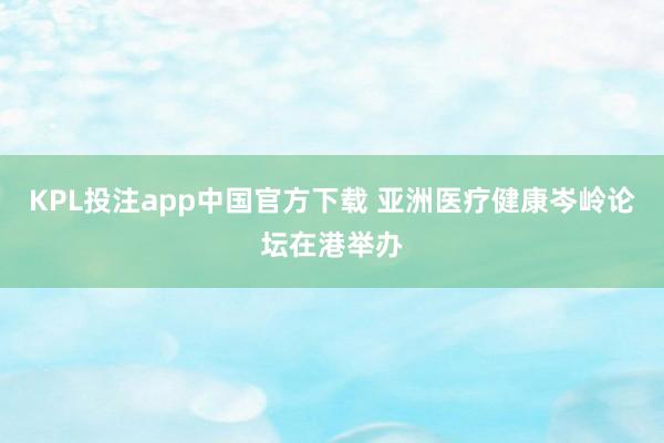 KPL投注app中国官方下载 亚洲医疗健康岑岭论坛在港举办