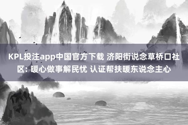 KPL投注app中国官方下载 济阳街说念草桥口社区: 暖心做事解民忧 认证帮扶暖东说念主心