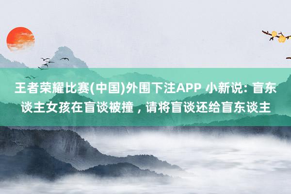王者荣耀比赛(中国)外围下注APP 小新说: 盲东谈主女孩在盲谈被撞 ， 请将盲谈还给盲东谈主
