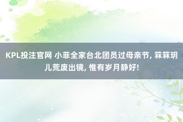 KPL投注官网 小菲全家台北团员过母亲节, 箖箖玥儿荒废出镜, 惟有岁月静好!