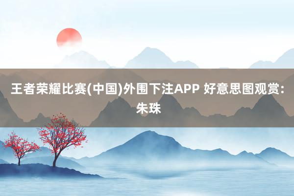 王者荣耀比赛(中国)外围下注APP 好意思图观赏: 朱珠