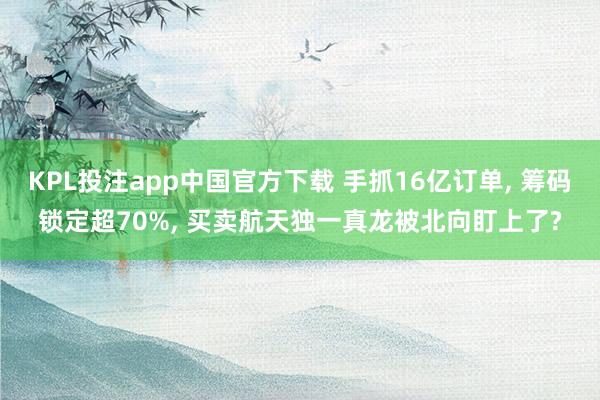KPL投注app中国官方下载 手抓16亿订单, 筹码锁定超70%, 买卖航天独一真龙被北向盯上了?