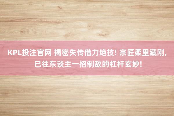 KPL投注官网 揭密失传借力绝技! 宗匠柔里藏刚， 已往东谈主一招制敌的杠杆玄妙!