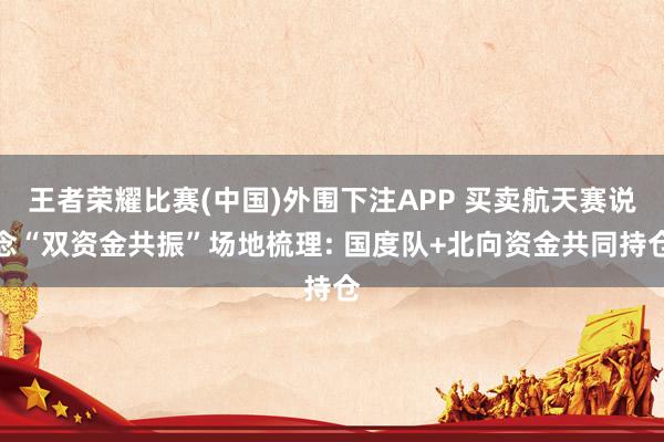 王者荣耀比赛(中国)外围下注APP 买卖航天赛说念“双资金共振”场地梳理: 国度队+北向资金共同持仓