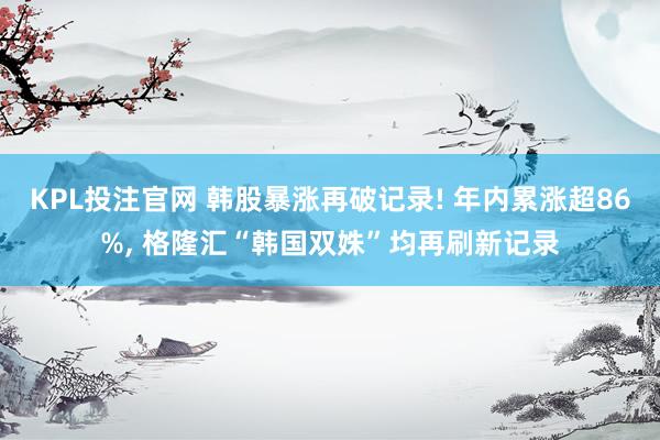 KPL投注官网 韩股暴涨再破记录! 年内累涨超86%, 格隆汇“韩国双姝”均再刷新记录