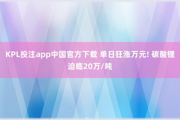 KPL投注app中国官方下载 单日狂涨万元! 碳酸锂迫临20万/吨