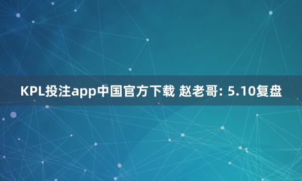 KPL投注app中国官方下载 赵老哥: 5.10复盘