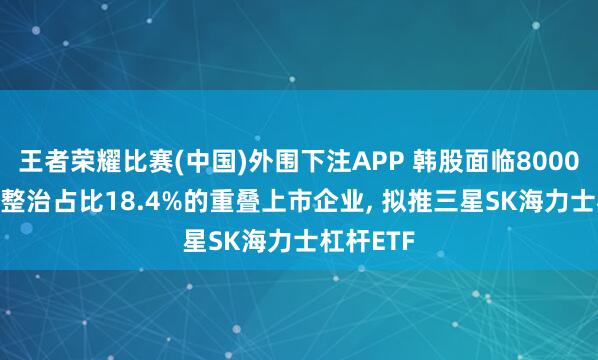 王者荣耀比赛(中国)外围下注APP 韩股面临8000点, 韩国整治占比18.4%的重叠上市企业, 拟推三星SK海力士杠杆ETF