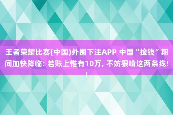 王者荣耀比赛(中国)外围下注APP 中国“捡钱”期间加快降临: 若账上惟有10万, 不妨狠啃这两条线!