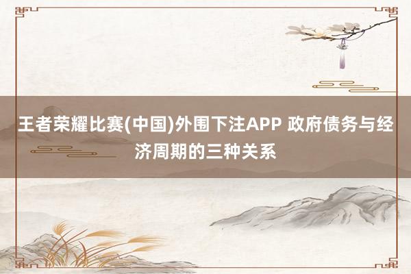 王者荣耀比赛(中国)外围下注APP 政府债务与经济周期的三种关系