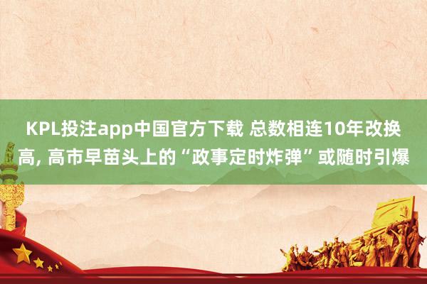 KPL投注app中国官方下载 总数相连10年改换高, 高市早苗头上的“政事定时炸弹”或随时引爆