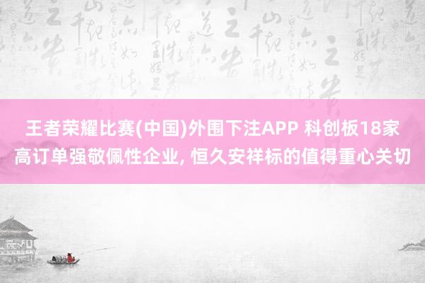 王者荣耀比赛(中国)外围下注APP 科创板18家高订单强敬佩性企业, 恒久安祥标的值得重心关切