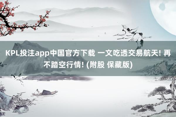 KPL投注app中国官方下载 一文吃透交易航天! 再不踏空行情! (附股 保藏版)