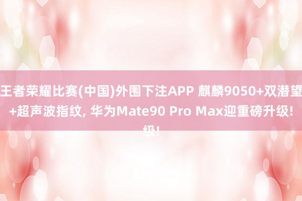 王者荣耀比赛(中国)外围下注APP 麒麟9050+双潜望+超声波指纹, 华为Mate90 Pro Max迎重磅升级!