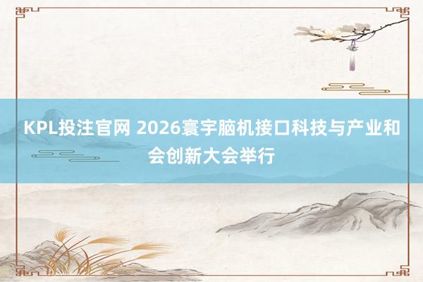 KPL投注官网 2026寰宇脑机接口科技与产业和会创新大会举行