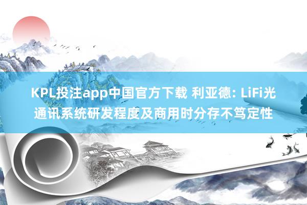 KPL投注app中国官方下载 利亚德: LiFi光通讯系统研发程度及商用时分存不笃定性