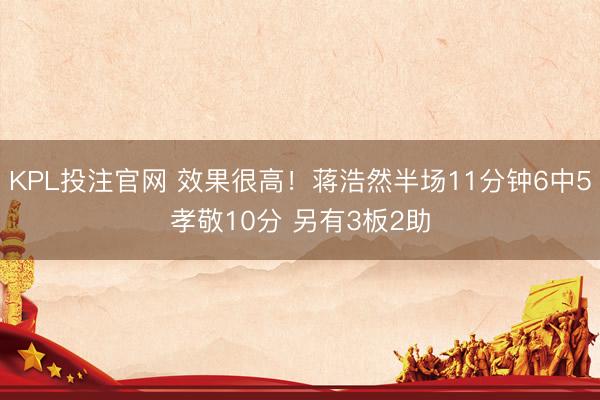 KPL投注官网 效果很高！蒋浩然半场11分钟6中5孝敬10分 另有3板2助