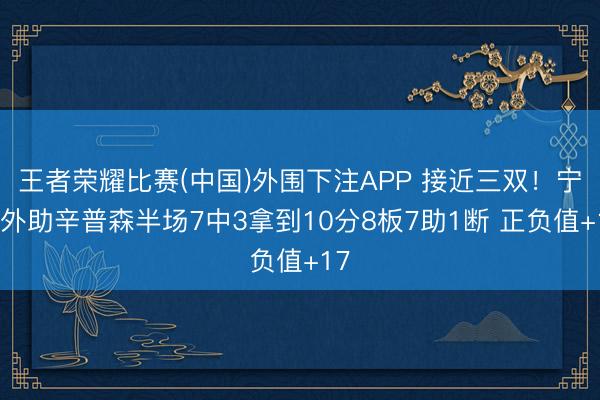 王者荣耀比赛(中国)外围下注APP 接近三双!宁波外助辛普森半场7中3拿到10分8板7助1断 正负值+17
