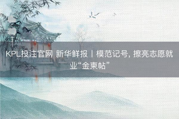 KPL投注官网 新华鲜报丨模范记号, 擦亮志愿就业“金柬帖”