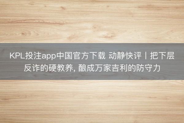 KPL投注app中国官方下载 动静快评丨把下层反诈的硬教养， 酿成万家吉利的防守力