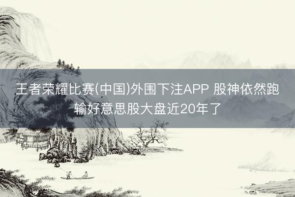 王者荣耀比赛(中国)外围下注APP 股神依然跑输好意思股大盘近20年了