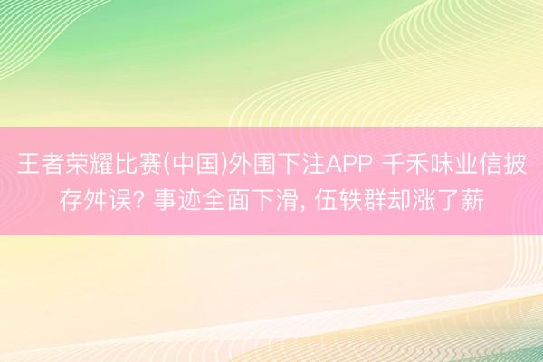 王者荣耀比赛(中国)外围下注APP 千禾味业信披存舛误? 事迹全面下滑, 伍轶群却涨了薪