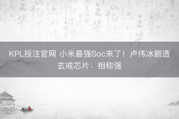 KPL投注官网 小米最强Soc来了！卢伟冰剧透玄戒芯片：相称强