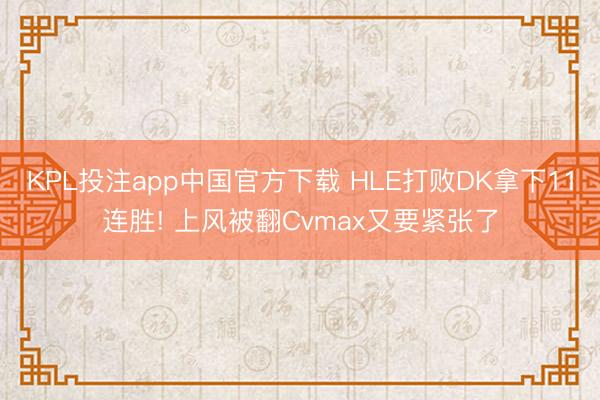 KPL投注app中国官方下载 HLE打败DK拿下11连胜! 上风被翻Cvmax又要紧张了