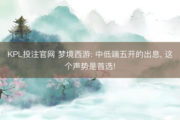 KPL投注官网 梦境西游: 中低端五开的出息， 这个声势是首选!