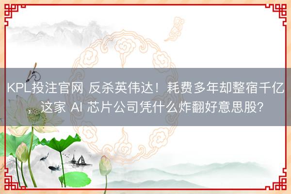 KPL投注官网 反杀英伟达!耗费多年却整宿千亿,这家 AI 芯片公司凭什么炸翻好意思股?