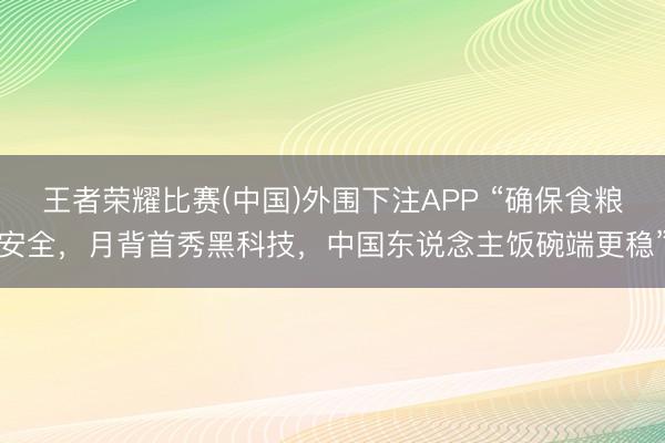 王者荣耀比赛(中国)外围下注APP “确保食粮安全，月背首秀黑科技，中国东说念主饭碗端更稳”