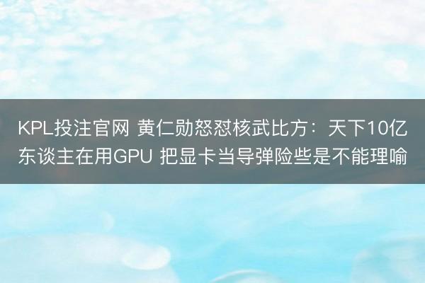 KPL投注官网 黄仁勋怒怼核武比方:天下10亿东谈主在用GPU 把显卡当导弹险些是不能理喻