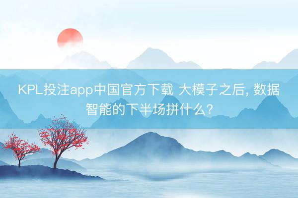KPL投注app中国官方下载 大模子之后， 数据智能的下半场拼什么?