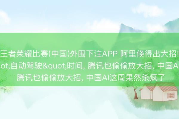 王者荣耀比赛(中国)外围下注APP 阿里倏得出大招! AI编程干涉"自动驾驶"时间, 腾讯也偷偷放大招, 中国AI这周果然杀疯了