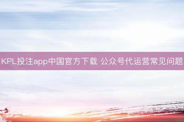 KPL投注app中国官方下载 公众号代运营常见问题