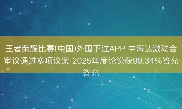王者荣耀比赛(中国)外围下注APP 中海达激动会审议通过多项议案 2025年度论说获99.34%答允
