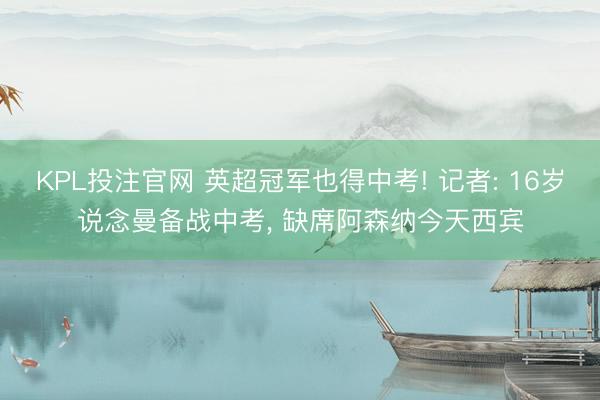 KPL投注官网 英超冠军也得中考! 记者: 16岁说念曼备战中考, 缺席阿森纳今天西宾