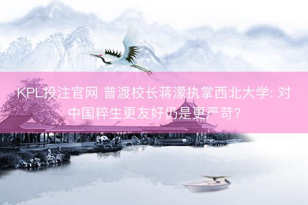 KPL投注官网 普渡校长蒋濛执掌西北大学: 对中国粹生更友好仍是更严苛?